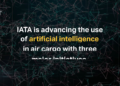 IATA Advances Airfreight’s Role in AI Boom with Strategic Artificial Intelligence Initiatives